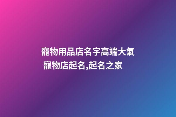 寵物用品店名字高端大氣 寵物店起名,起名之家-第1張-店鋪起名-玄機派